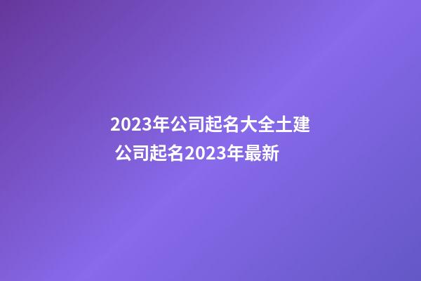 2023年公司起名大全土建 公司起名2023年最新-第1張-公司起名-玄機派